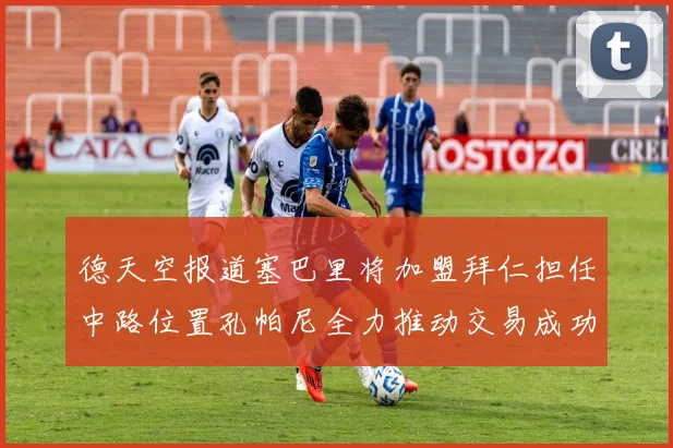 德天空报道塞巴里将加盟拜仁担任中路位置孔帕尼全力推动交易成功