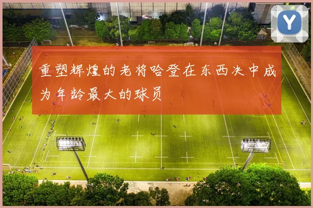 重塑辉煌的老将哈登在东西决中成为年龄最大的球员