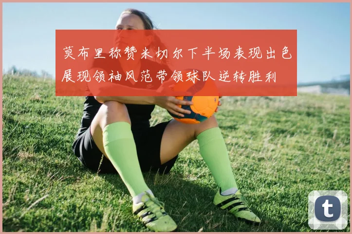 莫布里称赞米切尔下半场表现出色展现领袖风范带领球队逆转胜利