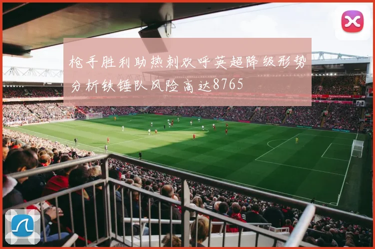 枪手胜利助热刺欢呼英超降级形势分析铁锤队风险高达8765