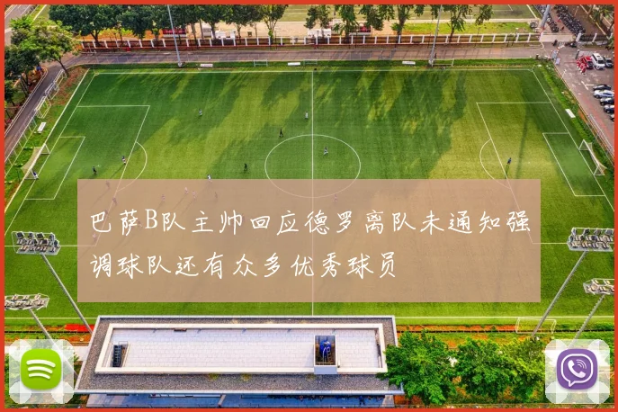 巴萨B队主帅回应德罗离队未通知强调球队还有众多优秀球员