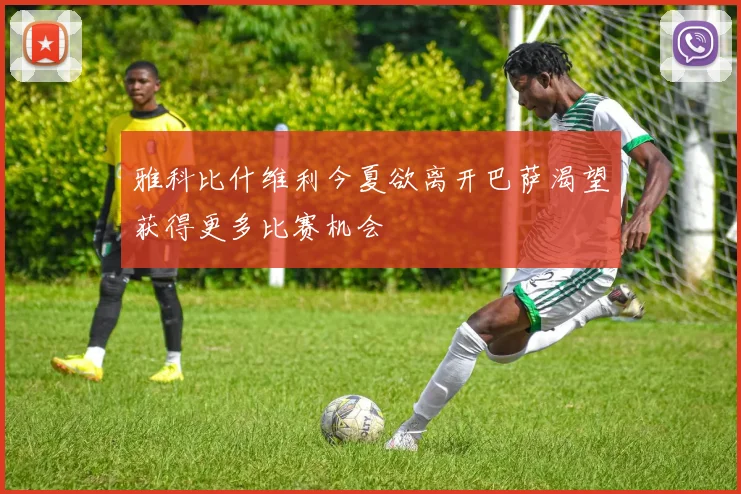 雅科比什维利今夏欲离开巴萨渴望获得更多比赛机会