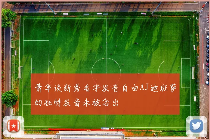 萧华谈新秀名字发音自由AJ迪班萨的独特发音未被念出
